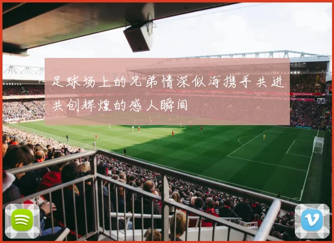 足球场上的兄弟情深似海携手共进共创辉煌的感人瞬间
