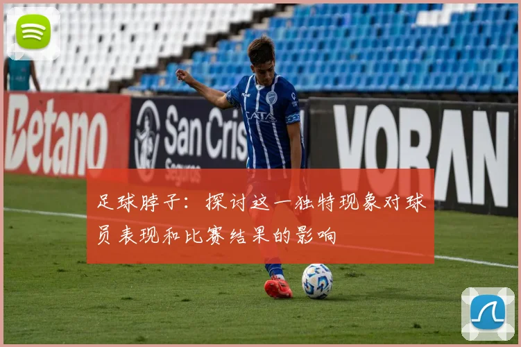 足球脖子：探讨这一独特现象对球员表现和比赛结果的影响