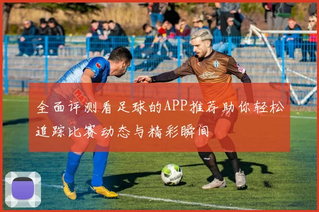 全面评测看足球的APP推荐助你轻松追踪比赛动态与精彩瞬间