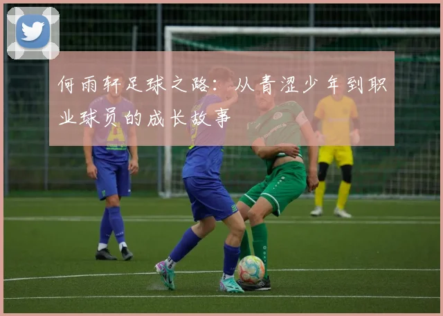 何雨轩足球之路：从青涩少年到职业球员的成长故事