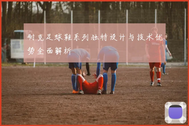 耐克足球鞋系列独特设计与技术优势全面解析