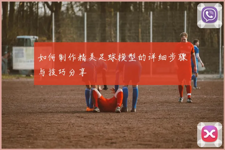 如何制作精美足球模型的详细步骤与技巧分享