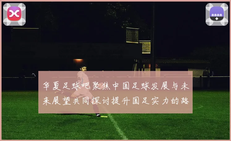 华夏足球吧聚焦中国足球发展与未来展望共同探讨提升国足实力的路径与策略