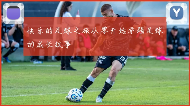 快乐的足球之旅从零开始学踢足球的成长故事