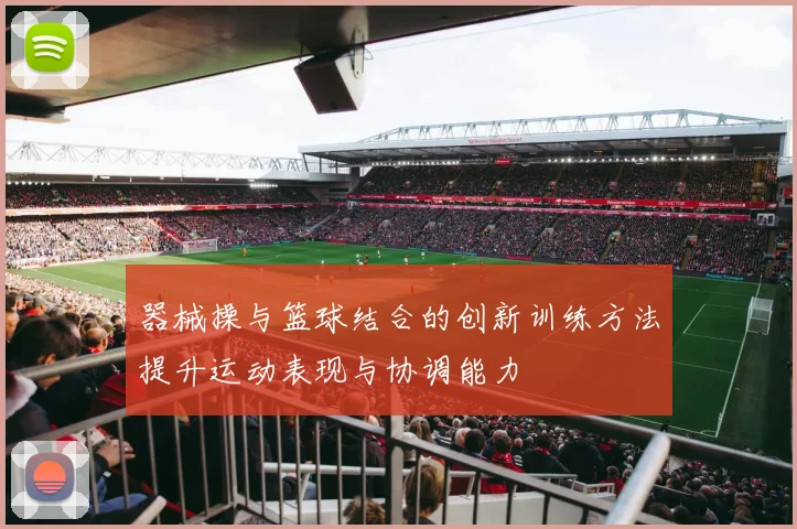 器械操与篮球结合的创新训练方法提升运动表现与协调能力