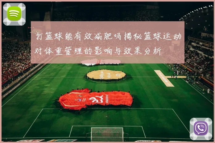 打篮球能有效减肥吗揭秘篮球运动对体重管理的影响与效果分析