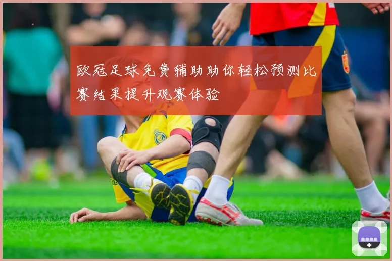 欧冠足球免费辅助助你轻松预测比赛结果提升观赛体验