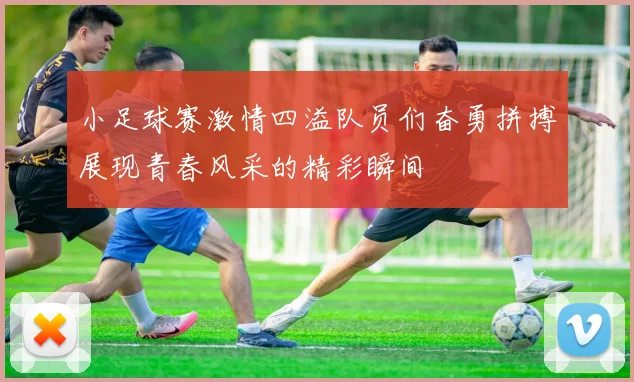 小足球赛激情四溢队员们奋勇拼搏展现青春风采的精彩瞬间