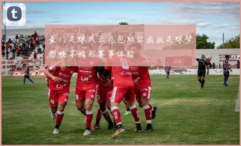 豪门足球风云礼包助你成就足球梦想畅享精彩赛事体验
