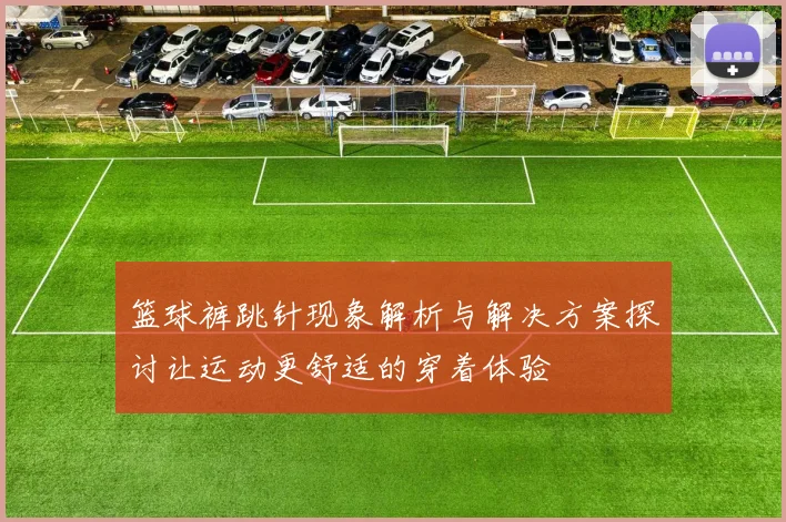 篮球裤跳针现象解析与解决方案探讨让运动更舒适的穿着体验
